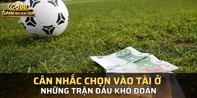 Cân nhắc chọn vào Tài ở những trận đấu khó đoán